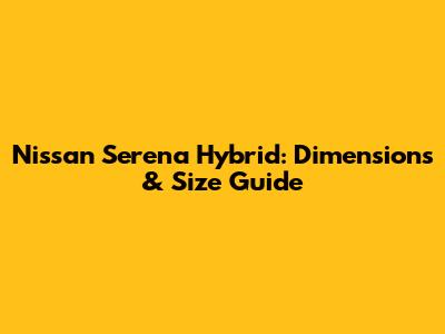 Nissan Serena Hybrid: Dimensions & Size Guide