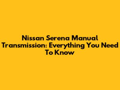 Nissan Serena Manual Transmission: Everything You Need To Know