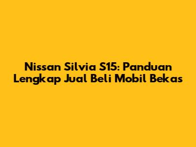Nissan Silvia S15: Panduan Lengkap Jual Beli Mobil Bekas