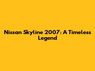 Nissan Skyline 2007: A Timeless Legend