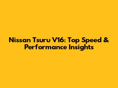 Nissan Tsuru V16: Top Speed & Performance Insights