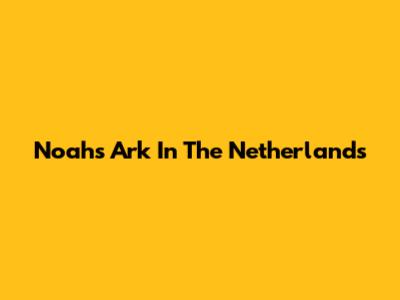Noah's Ark In The Netherlands