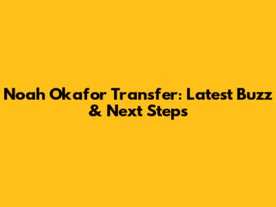 Noah Okafor Transfer: Latest Buzz & Next Steps