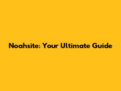 Noahsite: Your Ultimate Guide
