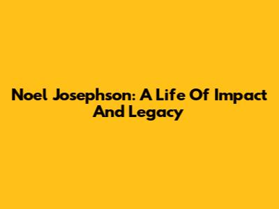 Noel Josephson: A Life Of Impact And Legacy