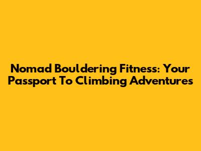 Nomad Bouldering Fitness: Your Passport To Climbing Adventures
