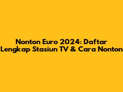 Nonton Euro 2024: Daftar Lengkap Stasiun TV & Cara Nonton