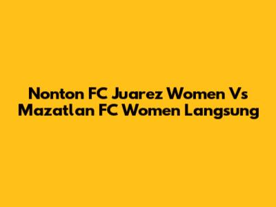 Nonton FC Juarez Women Vs Mazatlan FC Women Langsung
