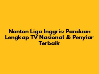 Nonton Liga Inggris: Panduan Lengkap TV Nasional & Penyiar Terbaik