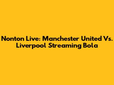 Nonton Live: Manchester United Vs. Liverpool Streaming Bola
