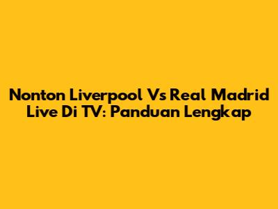 Nonton Liverpool Vs Real Madrid Live Di TV: Panduan Lengkap