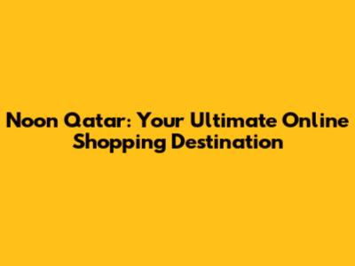Noon Qatar: Your Ultimate Online Shopping Destination