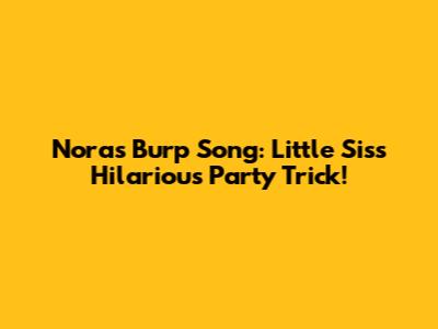 Nora's Burp Song: Little Sis's Hilarious Party Trick!