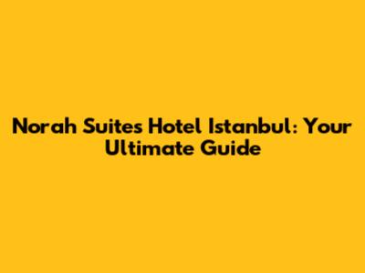 Norah Suites Hotel Istanbul: Your Ultimate Guide