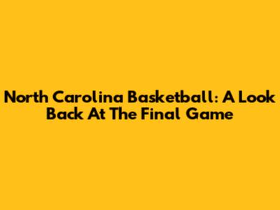 North Carolina Basketball: A Look Back At The Final Game