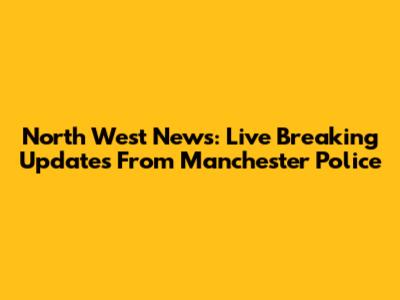 North West News: Live Breaking Updates From Manchester Police