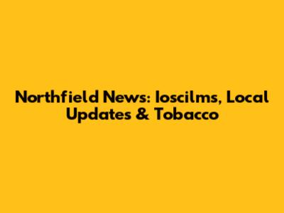 Northfield News: Ioscilms, Local Updates & Tobacco