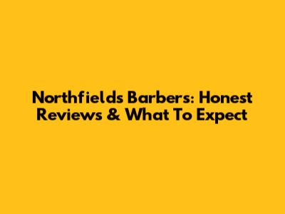Northfields Barbers: Honest Reviews & What To Expect