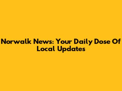 Norwalk News: Your Daily Dose Of Local Updates