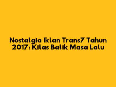 Nostalgia Iklan Trans7 Tahun 2017: Kilas Balik Masa Lalu