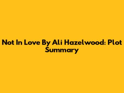 Not In Love By Ali Hazelwood: Plot Summary