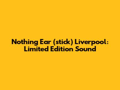 Nothing Ear (stick) Liverpool: Limited Edition Sound