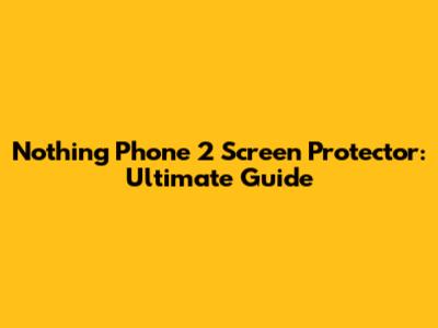 Nothing Phone 2 Screen Protector: Ultimate Guide
