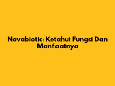 Novabiotic: Ketahui Fungsi Dan Manfaatnya