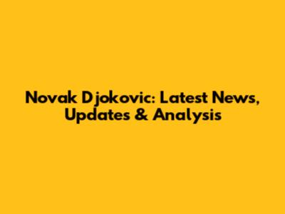 Novak Djokovic: Latest News, Updates & Analysis