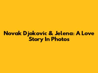 Novak Djokovic & Jelena: A Love Story In Photos