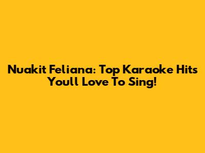 Nuakit Feliana: Top Karaoke Hits You'll Love To Sing!