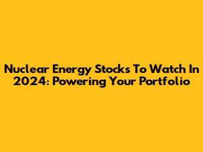 Nuclear Energy Stocks To Watch In 2024: Powering Your Portfolio