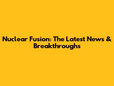 Nuclear Fusion: The Latest News & Breakthroughs