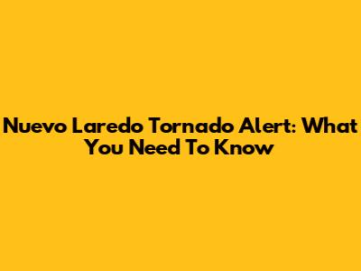 Nuevo Laredo Tornado Alert: What You Need To Know