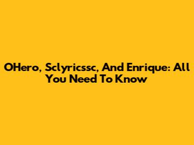 O'Hero, Sclyricssc, And Enrique: All You Need To Know
