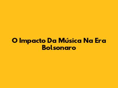 O Impacto Da Música Na Era Bolsonaro