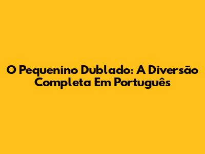 O Pequenino Dublado: A Diversão Completa Em Português
