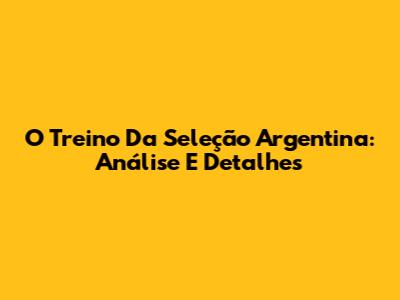 O Treino Da Seleção Argentina: Análise E Detalhes