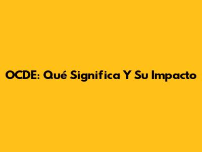 OCDE: Qué Significa Y Su Impacto