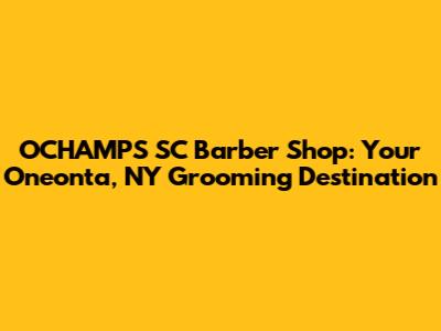 OCHAMPS SC Barber Shop: Your Oneonta, NY Grooming Destination