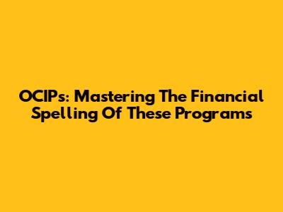 OCIPs: Mastering The Financial Spelling Of These Programs