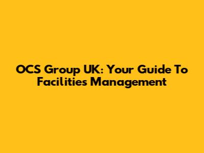OCS Group UK: Your Guide To Facilities Management