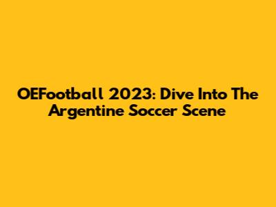 OEFootball 2023: Dive Into The Argentine Soccer Scene