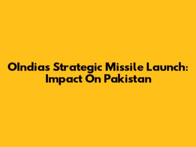 OIndia's Strategic Missile Launch: Impact On Pakistan