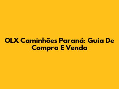 OLX Caminhões Paraná: Guia De Compra E Venda