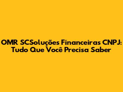 OMR SCSoluções Financeiras CNPJ: Tudo Que Você Precisa Saber