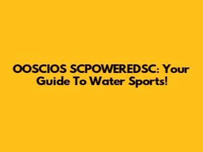 OOSCIOS SCPOWEREDSC: Your Guide To Water Sports!