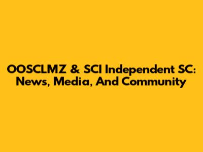 OOSCLMZ & SCI Independent SC: News, Media, And Community
