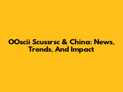 OOscii Scussrsc & China: News, Trends, And Impact