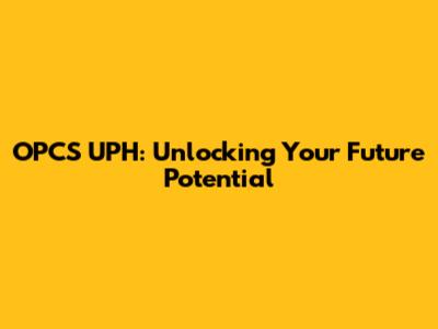 OPCS UPH: Unlocking Your Future Potential